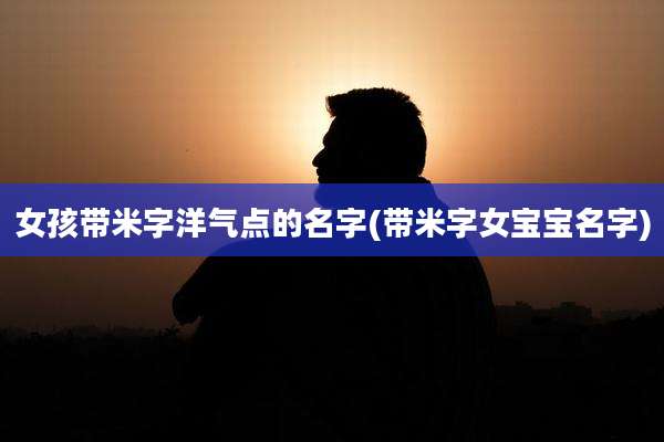 女孩带米字洋气点的名字(带米字女宝宝名字)