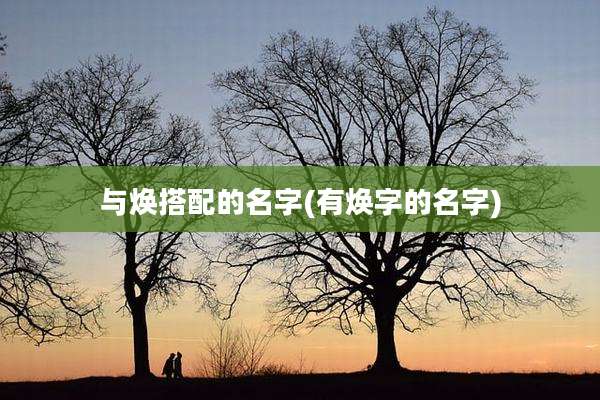 与焕搭配的名字(有焕字的名字)