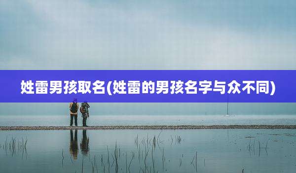 姓雷男孩取名(姓雷的男孩名字与众不同)