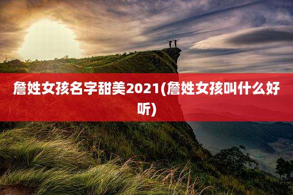 詹姓女孩名字甜美2021(詹姓女孩叫什么好听)