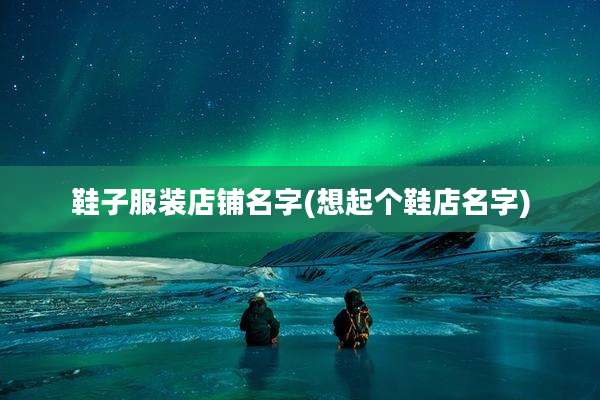 鞋子服装店铺名字(想起个鞋店名字)