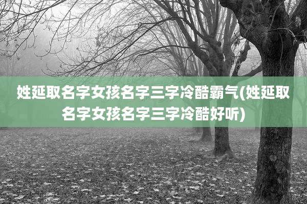 姓延取名字女孩名字三字冷酷霸气(姓延取名字女孩名字三字冷酷好听)