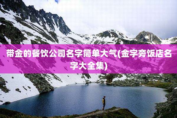 带金的餐饮公司名字简单大气(金字旁饭店名字大全集)