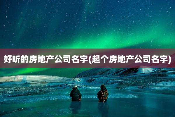 好听的房地产公司名字(起个房地产公司名字)