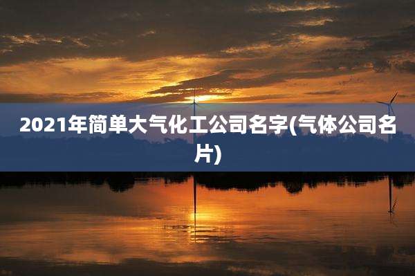 2021年简单大气化工公司名字(气体公司名片)