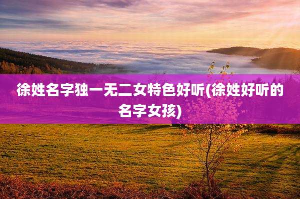徐姓名字独一无二女特色好听(徐姓好听的名字女孩)