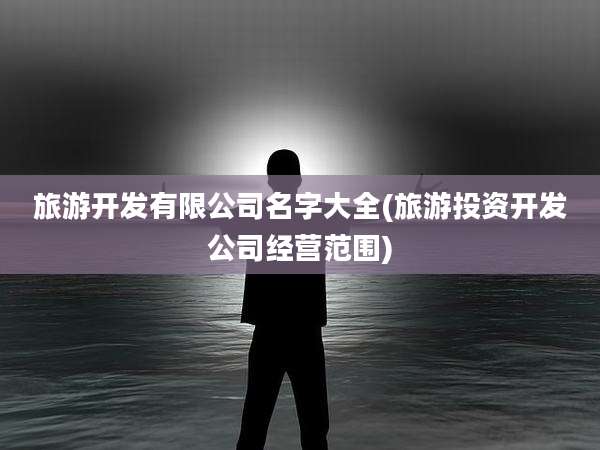 旅游开发有限公司名字大全(旅游投资开发公司经营范围)