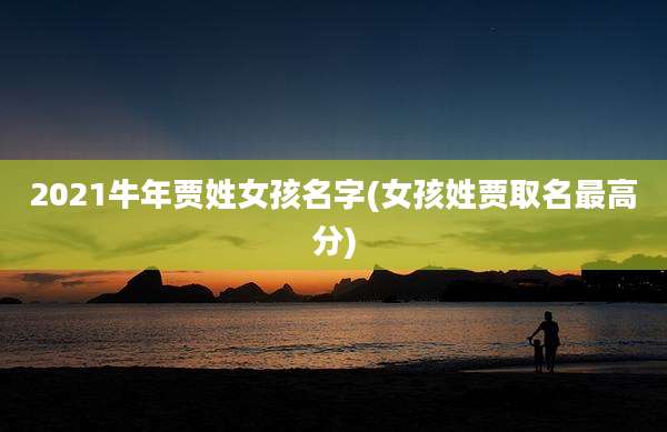 2021牛年贾姓女孩名字(女孩姓贾取名最高分)