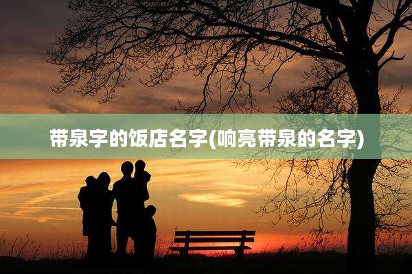 带泉字的饭店名字(响亮带泉的名字)