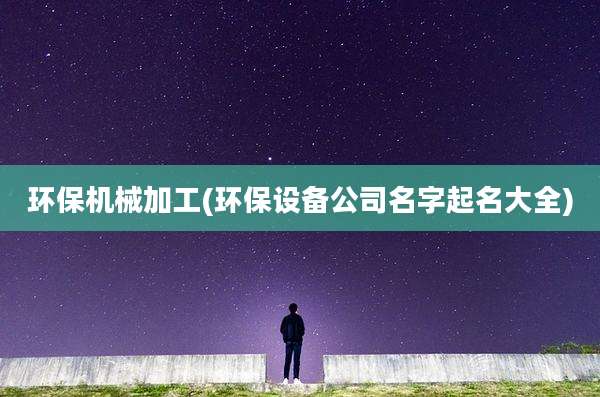环保机械加工(环保设备公司名字起名大全)