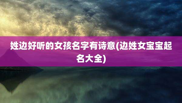 姓边好听的女孩名字有诗意(边姓女宝宝起名大全)