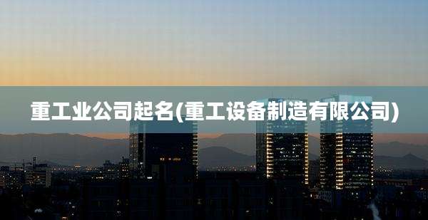 重工业公司起名(重工设备制造有限公司)