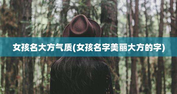女孩名大方气质(女孩名字美丽大方的字)