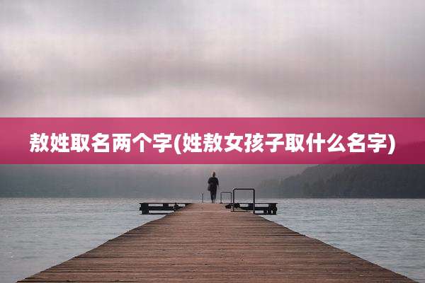 敖姓取名两个字(姓敖女孩子取什么名字)