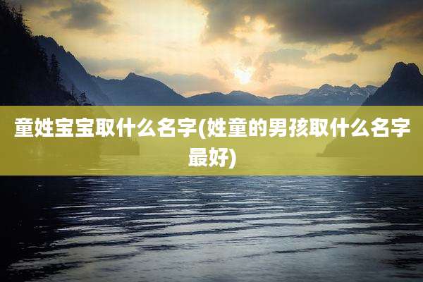 童姓宝宝取什么名字(姓童的男孩取什么名字最好)