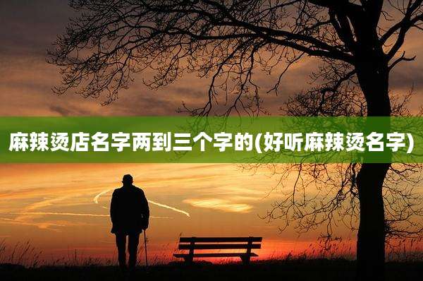 麻辣烫店名字两到三个字的(好听麻辣烫名字)