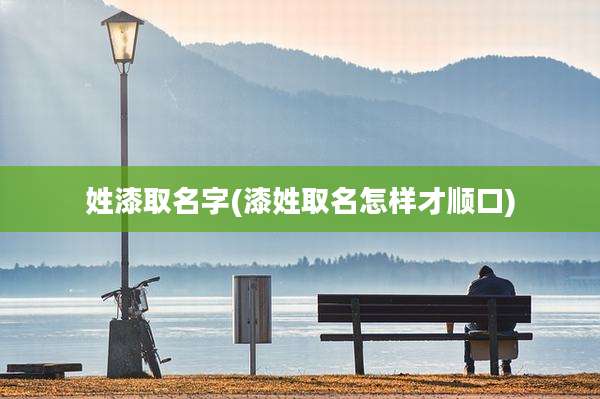姓漆取名字(漆姓取名怎样才顺口)