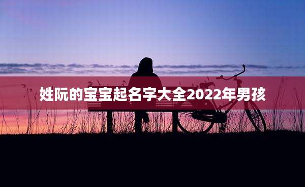 姓阮的宝宝起名字大全2022年男孩