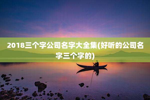 2018三个字公司名字大全集(好听的公司名字三个字的)