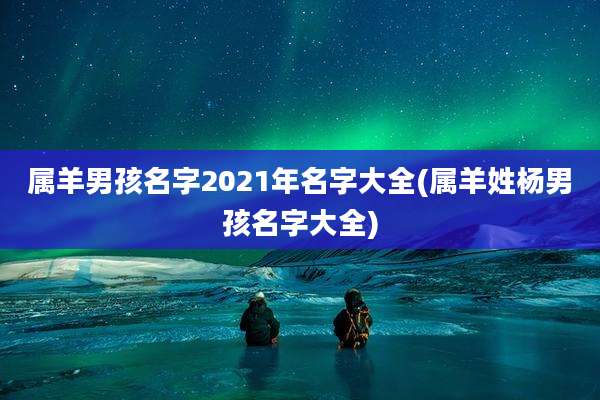 属羊男孩名字2021年名字大全(属羊姓杨男孩名字大全)