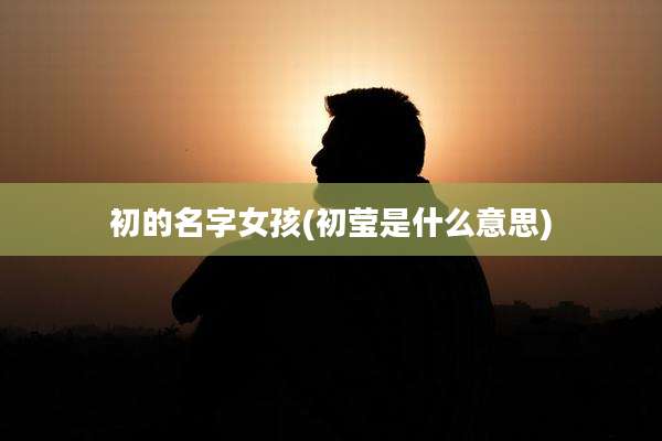 初的名字女孩(初莹是什么意思)