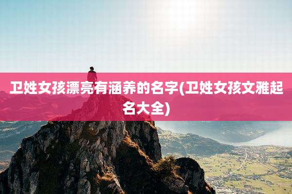 卫姓女孩漂亮有涵养的名字(卫姓女孩文雅起名大全)