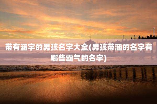 带有涵字的男孩名字大全(男孩带涵的名字有哪些霸气的名字)