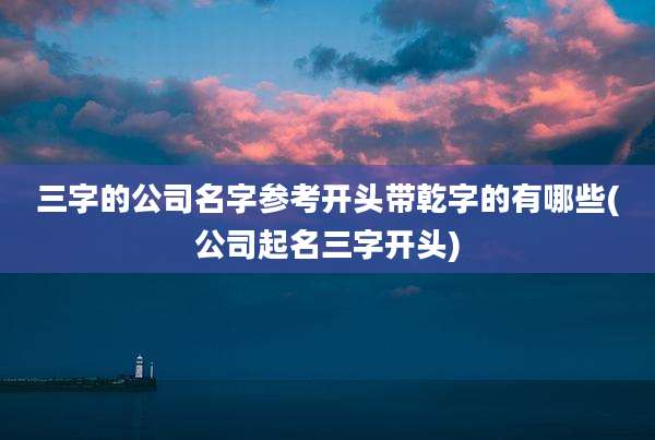三字的公司名字参考开头带乾字的有哪些(公司起名三字开头)
