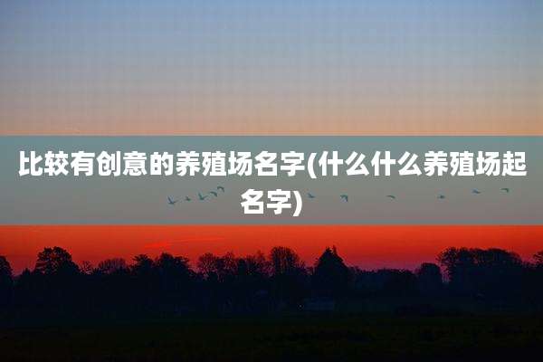 比较有创意的养殖场名字(什么什么养殖场起名字)