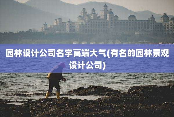 园林设计公司名字高端大气(有名的园林景观设计公司)