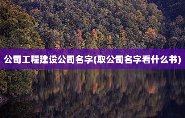 公司工程建设公司名字(取公司名字看什么书)