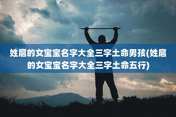 姓扈的女宝宝名字大全三字土命男孩(姓扈的女宝宝名字大全三字土命五行)