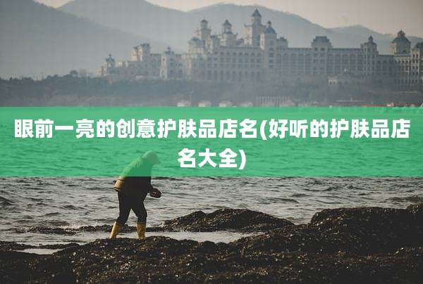 眼前一亮的创意护肤品店名(好听的护肤品店名大全)