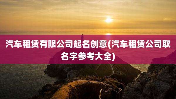 汽车租赁有限公司起名创意(汽车租赁公司取名字参考大全)