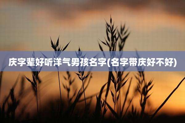 庆字辈好听洋气男孩名字(名字带庆好不好)