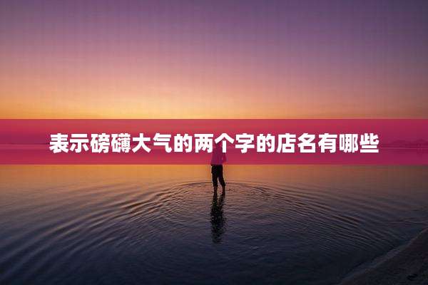 表示磅礴大气的两个字的店名有哪些