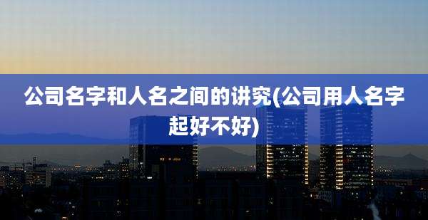 公司名字和人名之间的讲究(公司用人名字起好不好)