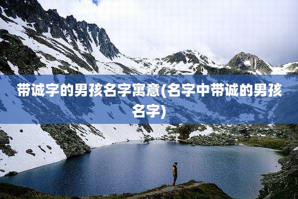 带诚字的男孩名字寓意(名字中带诚的男孩名字)