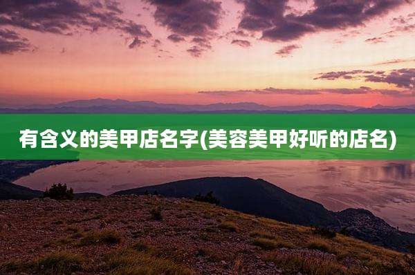 有含义的美甲店名字(美容美甲好听的店名)