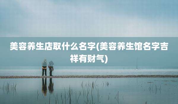 美容养生店取什么名字(美容养生馆名字吉祥有财气)