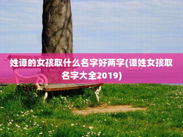 姓谭的女孩取什么名字好两字(谭姓女孩取名字大全2019)