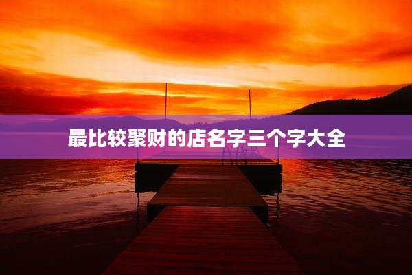 最比较聚财的店名字三个字大全