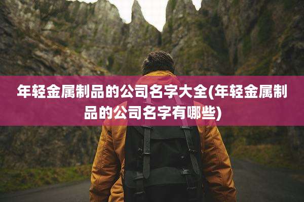 年轻金属制品的公司名字大全(年轻金属制品的公司名字有哪些)