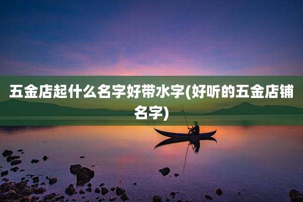 五金店起什么名字好带水字(好听的五金店铺名字)