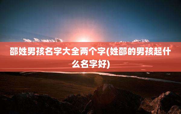邵姓男孩名字大全两个字(姓邵的男孩起什么名字好)