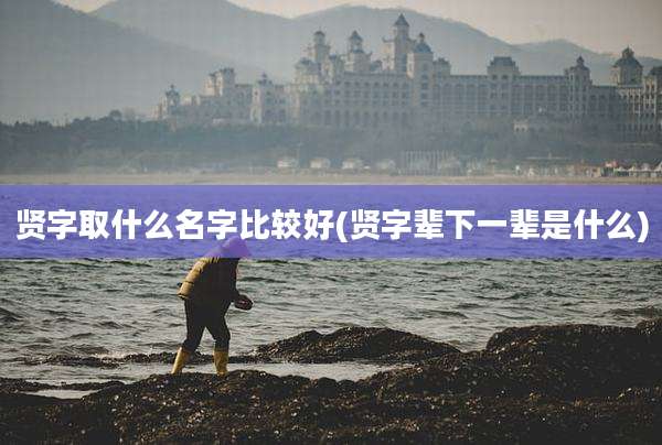 贤字取什么名字比较好(贤字辈下一辈是什么)