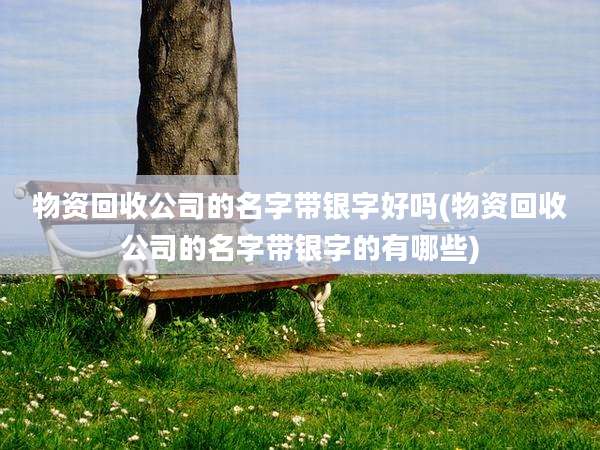 物资回收公司的名字带银字好吗(物资回收公司的名字带银字的有哪些)