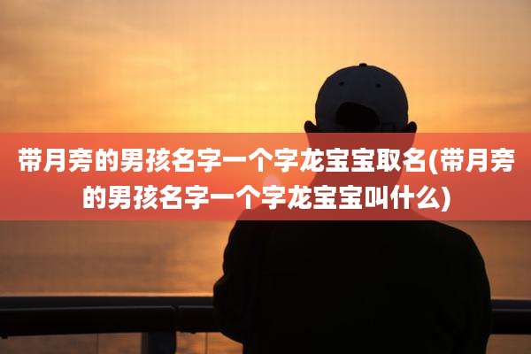 带月旁的男孩名字一个字龙宝宝取名(带月旁的男孩名字一个字龙宝宝叫什么)