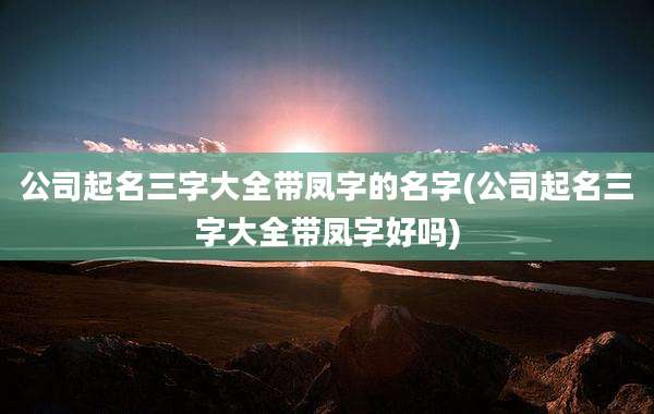 公司起名三字大全带凤字的名字(公司起名三字大全带凤字好吗)