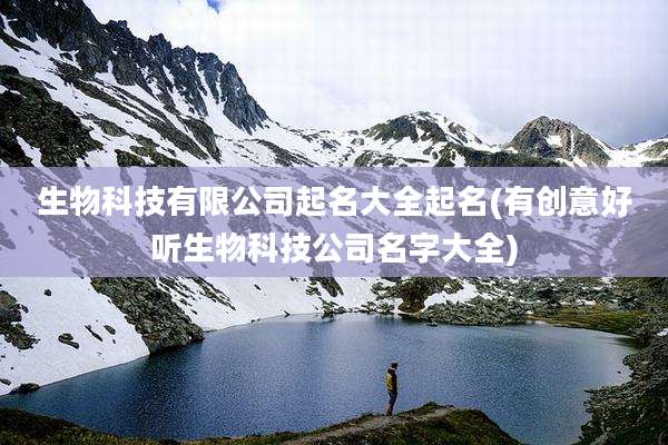 生物科技有限公司起名大全起名(有创意好听生物科技公司名字大全)